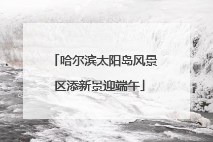 哈尔滨太阳岛风景区添新景迎端午