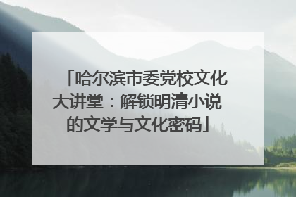 哈尔滨市委党校文化大讲堂：解锁明清小说的文学与文化密码