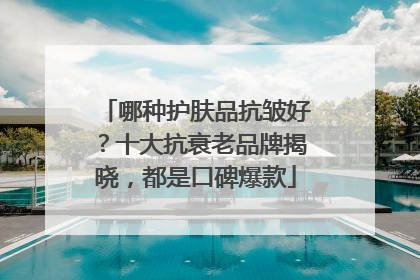 哪种护肤品抗皱好？十大抗衰老品牌揭晓，都是口碑爆款
