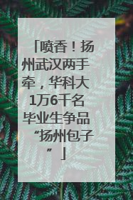 喷香！扬州武汉两手牵，华科大1万6千名毕业生争品“扬州包子”