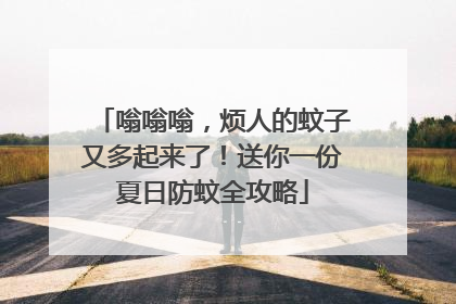 嗡嗡嗡，烦人的蚊子又多起来了！送你一份夏日防蚊全攻略