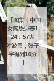 图集｜中国女篮热身赛124：57大胜波黑，张子宇得到16分