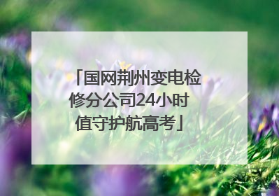 国网荆州变电检修分公司24小时值守护航高考