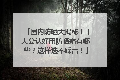 国内防晒大揭秘！十大公认好用防晒霜有哪些？这样选不踩雷！