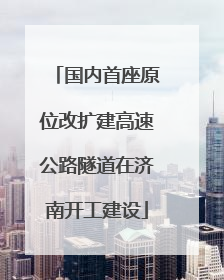 国内首座原位改扩建高速公路隧道在济南开工建设