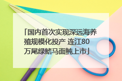 国内首次实现深远海养殖规模化投产 连江80万尾绿鳍马面鲀上市