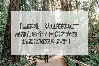 国家唯一认证的祛斑产品都有哪个？国货之光的抗老淡斑双料选手