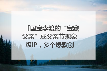 国宝李渡的“宝藏父亲”成父亲节现象级IP，多个爆款创造数千万流量