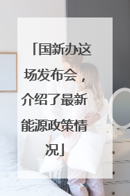 国新办这场发布会，介绍了最新能源政策情况