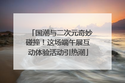 国潮与二次元奇妙碰撞！这场端午展互动体验活动引热潮