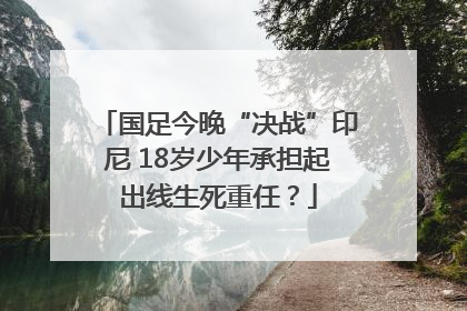 国足今晚“决战”印尼 18岁少年承担起出线生死重任？