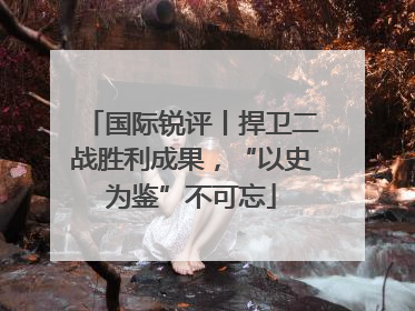 国际锐评丨捍卫二战胜利成果，“以史为鉴”不可忘