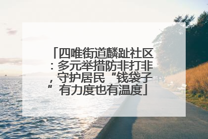四唯街道麟趾社区：多元举措防非打非，守护居民“钱袋子”有力度也有温度
