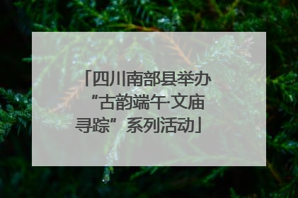 四川南部县举办“古韵端午·文庙寻踪”系列活动
