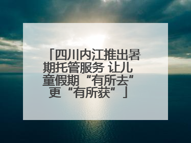 四川内江推出暑期托管服务 让儿童假期“有所去”更“有所获”
