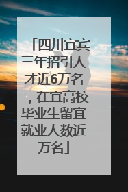 四川宜宾三年招引人才近6万名，在宜高校毕业生留宜就业人数近万名