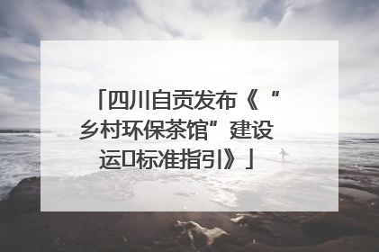 四川自贡发布《“乡村环保茶馆”建设运⾏标准指引》