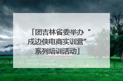 团吉林省委举办“戍边侠电商实训营”系列培训活动