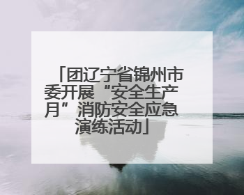 团辽宁省锦州市委开展“安全生产月”消防安全应急演练活动