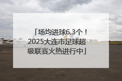 场均进球6.3个！2025大连市足球超级联赛火热进行中