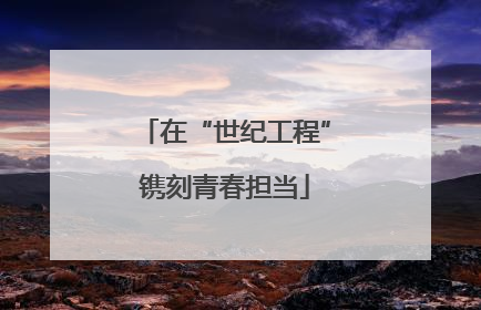 在“世纪工程”镌刻青春担当