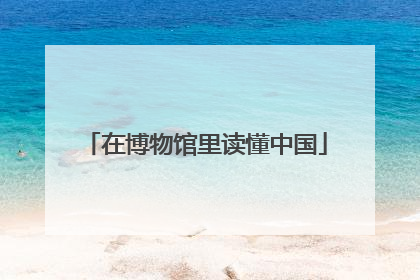 在博物馆里读懂中国