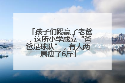 孩子们踢赢了老爸，这所小学成立“爸爸足球队”，有人两周瘦了6斤