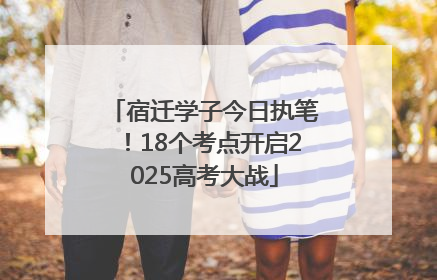 宿迁学子今日执笔！18个考点开启2025高考大战
