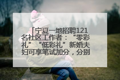 宁夏一地招聘121名社区工作者：“零彩礼”“低彩礼”新婚夫妇可享笔试加分，分别加1分、0.5分