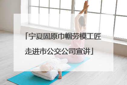 宁夏固原巾帼劳模工匠走进市公交公司宣讲