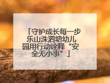 守护成长每一步 乐山洙泗塘幼儿园用行动诠释“安全无小事”