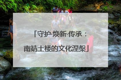 守护·焕新·传承：南靖土楼的文化涅槃