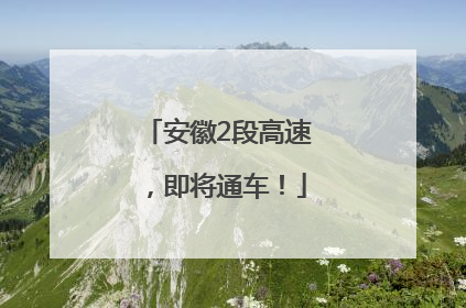 安徽2段高速，即将通车！