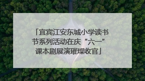 宜宾江安东城小学读书节系列活动在庆“六一”课本剧展演璀璨收官
