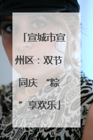 宣城市宣州区：双节同庆 “粽”享欢乐