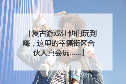 复古游戏让他们玩到嗨，这里的幸福街区合伙人真会玩……