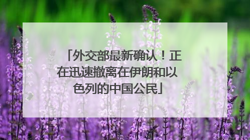 外交部最新确认！正在迅速撤离在伊朗和以色列的中国公民