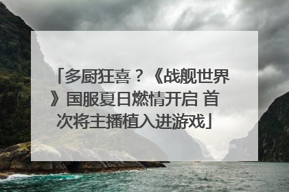 多厨狂喜？《战舰世界》国服夏日燃情开启 首次将主播植入进游戏