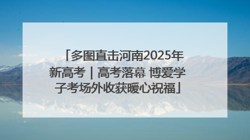 多图直击河南2025年新高考｜高考落幕 博爱学子考场外收获暖心祝福