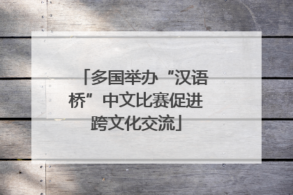 多国举办“汉语桥”中文比赛促进跨文化交流