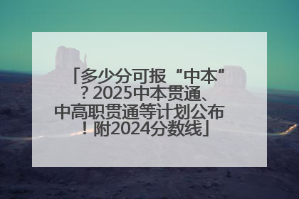 多少分可报“中本”？2025中本贯通、中高职贯通等计划公布！附2024分数线