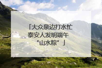 大众泉边打水忙 泰安人发明端午“山水粽”