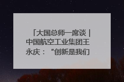 大国总师一席谈｜中国航空工业集团王永庆：“创新是我们的基因密码”