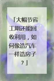 大幅节省工期还能回收利用，如何像造汽车一样造房子？