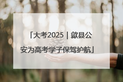 大考2025｜歙县公安为高考学子保驾护航