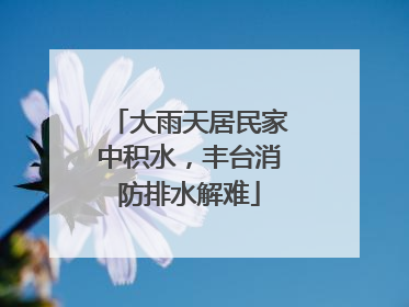 大雨天居民家中积水，丰台消防排水解难