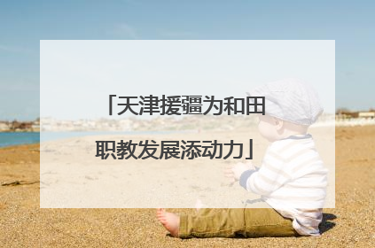 天津援疆为和田职教发展添动力