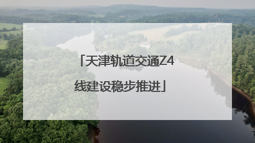 天津轨道交通Z4线建设稳步推进