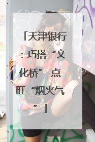 天津银行：巧搭“文化桥” 点旺“烟火气”