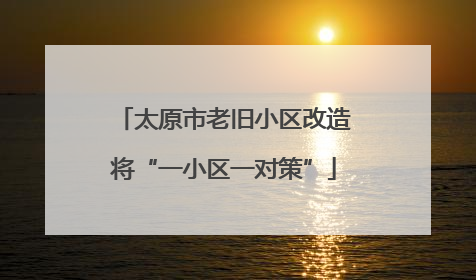 太原市老旧小区改造将“一小区一对策”